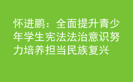 懷進(jìn)鵬：全面提升青少年學(xué)生憲法法治意識(shí) 努力培養(yǎng)擔(dān)當(dāng)民族復(fù)興大任的時(shí)代新人