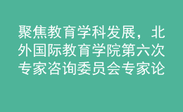 聚焦教育學(xué)科發(fā)展，北外國(guó)際教育學(xué)院第六次專(zhuān)家咨詢(xún)委員會(huì)專(zhuān)家論壇召開(kāi)