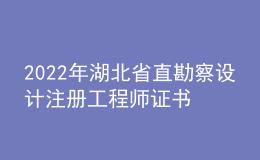 2022年湖北省直勘察設(shè)計注冊工程師證書辦理時間