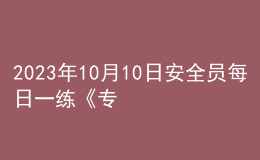 2023年10月10日安全員每日一練《專(zhuān)業(yè)基礎(chǔ)知識(shí)》
