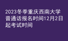 2023冬季重慶西南大學(xué)普通話報(bào)名時(shí)間12月2日起 考試時(shí)間12月31日