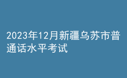 2023年12月新疆烏蘇市普通話(huà)水平考試時(shí)間：12月21日至12月22日