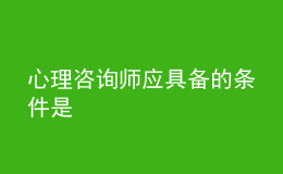 心理咨詢師應(yīng)具備的條件是