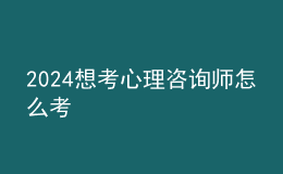 2024想考心理咨詢(xún)師怎么考