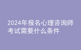 2024年報(bào)名心理咨詢(xún)師考試需要什么條件