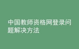 中國(guó)教師資格網(wǎng)登錄問(wèn)題解決方法