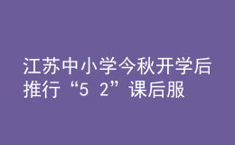 江蘇中小學(xué)今秋開學(xué)后推行“5+2”課后服務(wù)
