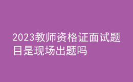 2023教師資格證面試題目是現(xiàn)場出題嗎