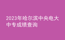2023年哈爾濱中央電大中專成績查詢