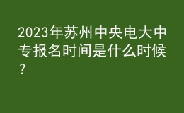 2023年蘇州中央電大中專報名時間是什么時候？