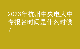 2023年杭州中央電大中專報名時間是什么時候？