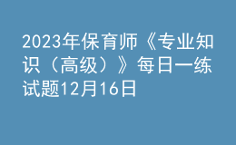 2023年保育師《專業(yè)知識(shí)（高級(jí)）》每日一練試題12月16日