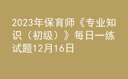 2023年保育師《專業(yè)知識(shí)（初級(jí)）》每日一練試題12月16日