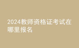 2024教師資格證考試在哪里報名