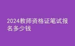 2024教師資格證筆試報(bào)名多少錢(qián)