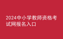 2024中小學(xué)教師資格考試網(wǎng)報(bào)名入口