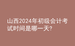 山西2024年初級會計考試時間是哪一天?