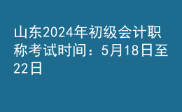 山東2024年初級會計職稱考試時間：5月18日至22日