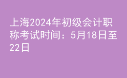 上海2024年初級會計職稱考試時間：5月18日至22日