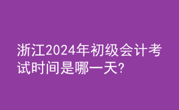 浙江2024年初級會計考試時間是哪一天?