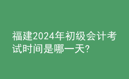 福建2024年初級會計考試時間是哪一天?