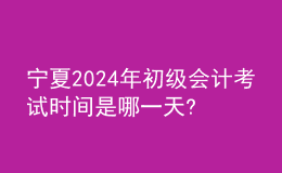 寧夏2024年初級會計考試時間是哪一天?