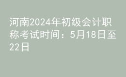 河南2024年初級會計職稱考試時間：5月18日至22日