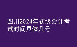 四川2024年初級會計考試時間 具體幾號
