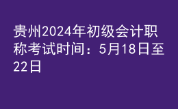 貴州2024年初級會計職稱考試時間：5月18日至22日