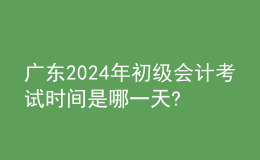 廣東2024年初級(jí)會(huì)計(jì)考試時(shí)間是哪一天?