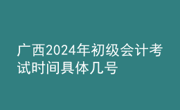 廣西2024年初級(jí)會(huì)計(jì)考試時(shí)間 具體幾號(hào)