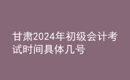 甘肅2024年初級(jí)會(huì)計(jì)考試時(shí)間 具體幾號(hào)