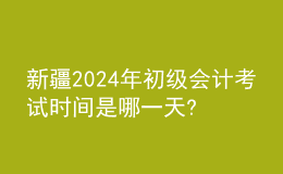 新疆2024年初級(jí)會(huì)計(jì)考試時(shí)間是哪一天?