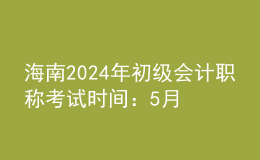 海南2024年初級(jí)會(huì)計(jì)職稱考試時(shí)間：5月18日至22日