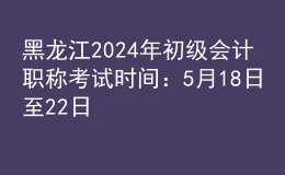 黑龍江2024年初級會計(jì)職稱考試時(shí)間：5月18日至22日