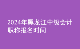 2024年黑龍江中級會計(jì)職稱報(bào)名時(shí)間