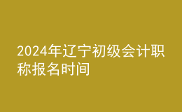 2024年遼寧初級會計(jì)職稱報(bào)名時(shí)間