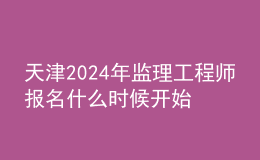 天津2024年監(jiān)理工程師報(bào)名什么時(shí)候開(kāi)始