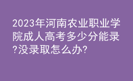 2023年河南農(nóng)業(yè)職業(yè)學(xué)院成人高考多少分能錄?沒錄取怎么辦?