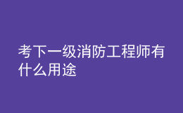 考下一級消防工程師有什么用途