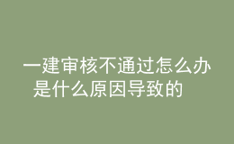 一建審核不通過怎么辦 是什么原因?qū)е碌? style=