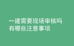 一建需要現(xiàn)場(chǎng)審核嗎 有哪些注意事項(xiàng)