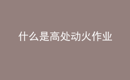 什么是高處動火作業(yè)