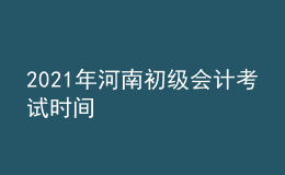 2021年河南初級(jí)會(huì)計(jì)考試時(shí)間