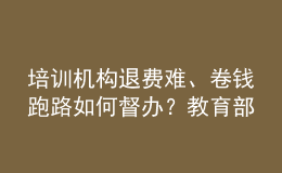 培訓(xùn)機(jī)構(gòu)退費(fèi)難、卷錢跑路如何督辦？教育部回應(yīng)