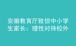 安徽教育廳致信中小學生家長：理性對待校外培訓
