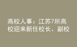 高校人事：江蘇7所高校迎來(lái)新任校長(zhǎng)、副校長(zhǎng)！