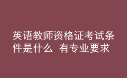 英語教師資格證考試條件是什么 有專業(yè)要求嗎