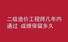 二級(jí)造價(jià)工程師幾年內(nèi)通過(guò) 成績(jī)保留多久