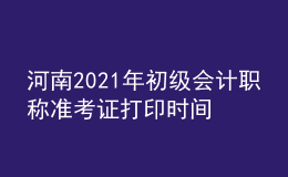 河南2021年初級會(huì)計(jì)職稱準(zhǔn)考證打印時(shí)間是什么時(shí)候？